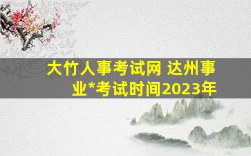 大竹人事考试网 达州事业编制考试时间2023年